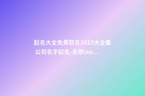 起名大全免費取名2023大全集 公司名字起名-名學(xué)網(wǎng)-第1張-公司起名-玄機派